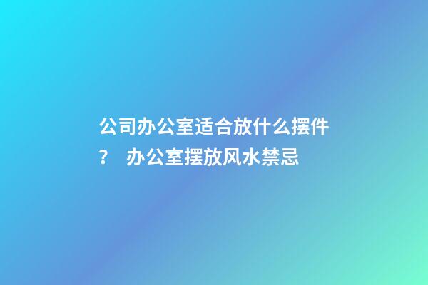 公司办公室适合放什么摆件？  办公室摆放风水禁忌
